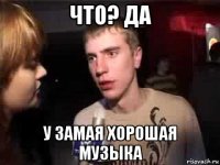 что? да у замая хорошая музыка