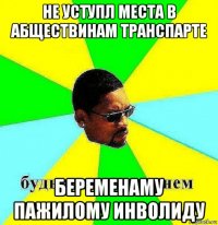 не уступл места в абществинам транспарте беременаму пажилому инволиду