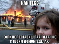 как тебе если не поставиш лайк я также с твоим домом зделаю