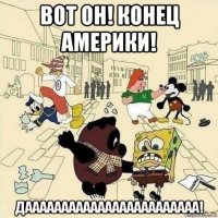 вот он! конец америки! даааааааааааааааааааааааа!