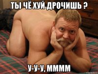 ты чё хуй дрочишь ? у-у-у, мммм