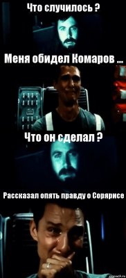 Что случилось ? Меня обидел Комаров ... Что он сделал ? Рассказал опять правду о Сорярисе