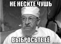 не несите чушь выбросьте её