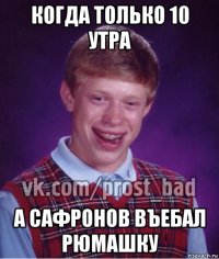 когда только 10 утра а сафронов въебал рюмашку