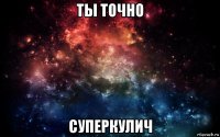 ты точно суперкулич