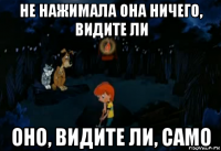 не нажимала она ничего, видите ли оно, видите ли, само