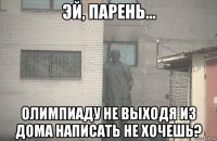  олимпиаду не выходя из дома написать не хочешь?