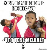 -хочу организовать бизнес-тур -что тебе мешает ?