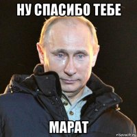 ну спасибо тебе марат