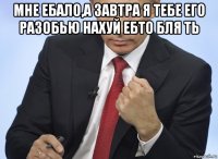 мне ебало,а завтра я тебе его разобью нахуй ебто бля ть 