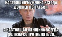 настоящий мужчина всегда должен пытаться, а настоящая женщина всегда должна сопротивляться.