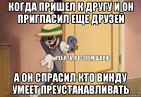 когда пришел к другу и он пригласил еще друзей а он спрасил кто винду умеет преустанавливать