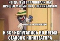 когда тебя спрашивали как прошел фильм оно с пеннивайзом и все испугались во время сеанса с кинотеатора