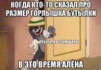 когда кто-то сказал про размер горлышка бутылки в это время алёна