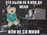 это была не я или до меня или не со мной