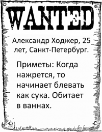 Александр Ходжер, 25 лет, Санкт-Петербург. Приметы: Когда нажрется, то начинает блевать как сука. Обитает в ваннах.