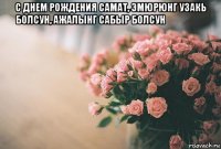 с днем рождения самат, эмюрюнг узакь болсун, ажалынг сабыр болсун ♤♤♤☆☆ 