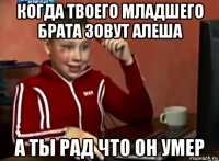 когда твоего младшего брата зовут алеша а ты рад что он умер