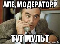 але, модератор? тут мульт