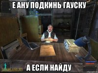 е ану подкинь гауску а если найду