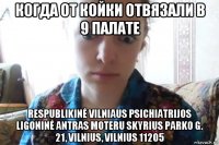 когда от койки отвязали в 9 палате respublikinė vilniaus psichiatrijos ligoninė antras moteru skyrius parko g. 21, vilnius, vilnius 11205