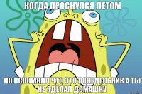 КОГДА ПРОСНУЛСЯ ЛЕТОМ НО ВСПОМНИЛ ЧТО ЭТО ПОНЕДЕЛЬНИК А ТЫ НЕ ЗДЕЛАЛ ДОМАШКУ