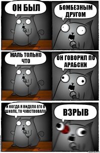 Он был БОМБЕЗНЫМ ДРУГОМ Жаль только что ОН ГОВОРИЛ ПО АРАБСКИ И когда я видела его в школе, то чувствовала ВЗРЫВ