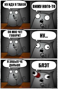 Ну иду я такой Вижу кого-то Он мне чет говорит Ну... Я забыл че дальше Блэт