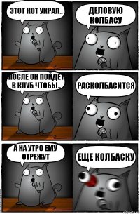 Этот кот украл.. Деловую колбасу После он пойдет в клуб чтобы.. Расколбасится А на утро ему отрежут ЕЩЕ КОЛБАСКУ