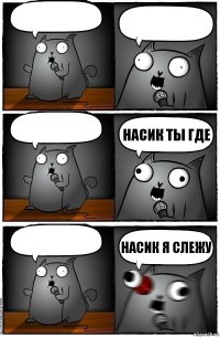    Насик ты где  Насик я слежу