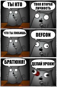 ты кто твоя вторая личность что ты любишь DEFCON братюня! ДЕЛАЙ УРОКИ!