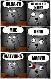 Кода-то Помню без меняу Мне Пела Матушка Маяу!!!