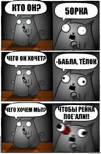 Кто он? 5орка чего он хочет? -Бабла, тёлок чего хочем мы!? Чтобы рейна пое*али!!