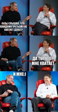 А ты слышал, что каждому третьему не хватает денег?   Да ты что? Мне хватает И мне:) 