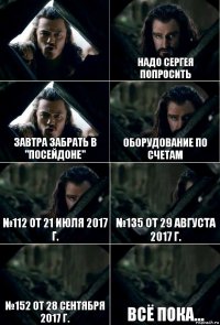  Надо Сергея попросить завтра забрать в "Посейдоне" оборудование по счетам №112 от 21 июля 2017 г. №135 от 29 августа 2017 г. №152 от 28 сентября 2017 г. всё пока...