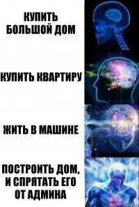 Купить большой дом Купить квартиру Жить в машине Построить дом, и спрятать его от админа