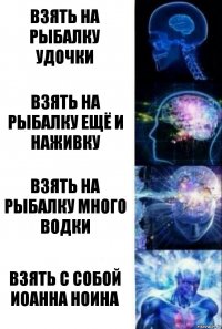 Взять на рыбалку удочки Взять на рыбалку ещё и наживку Взять на рыбалку много водки Взять с собой Иоанна Ноина