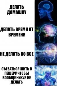 Делать домашку Делать время от времени Не делать во все Съебаться жить в пещеру чтобы вообще нихуя не делать