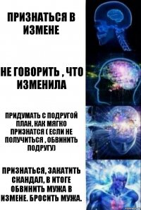 Признаться в измене Не говорить , что изменила Придумать с подругой план, как мягко признатся ( если не получиться , обвинить подругу) Признаться, закатить скандал, в итоге обвинить мужа в измене. Бросить мужа.