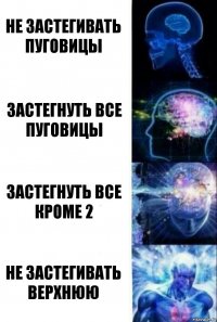 НЕ ЗАСТЕГИВАТЬ ПУГОВИЦЫ ЗАСТЕГНУТЬ ВСЕ ПУГОВИЦЫ ЗАСТЕГНУТЬ ВСЕ КРОМЕ 2 НЕ ЗАСТЕГИВАТЬ ВЕРХНЮЮ