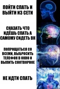 Пойти спать и выйти из сети Сказать что идёшь спать а самому сидеть вк Попрощаться со всеми, выбросить телефон в окно и выпить снотворное Не идти спать