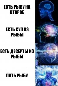 Есть рыбу на второе Есть суп из рыбы Есть десерты из рыбы Пить рыбу