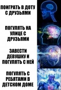 Поиграть в доту с друзьями Погулять на улице с друзьями Завести девушку и погулять с ней Погулять с ребятами в детском доме