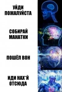 уйди пожалуйста собирай манатки пошёл вон иди нах*й отсюда