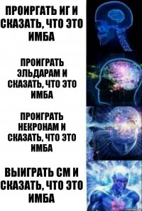 Проиргать иг и сказать, что это имба Проиграть эльдарам и сказать, что это имба Проиграть некронам и сказать, что это имба Выиграть см и сказать, что это имба