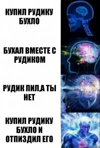 Купил рудику бухло Бухал вместе с рудиком Рудик пил,а ты нет Купил Рудику бухло и отпиздил его