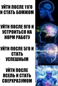 Уйти после 11го и стать бомжом Уйти после 9го и устроиться на норм работу Уйти после 5го и стать успешным Уйти после ясель и стать сверхразумом