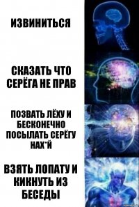 Извиниться Сказать что Серёга не прав Позвать Лёху и бесконечно посылать Серёгу нах*й Взять лопату и кикнуть из беседы