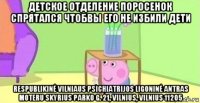 детское отделение поросенок спрятался чтобвы его не избили дети respublikinė vilniaus psichiatrijos ligoninė antras moteru skyrius parko g. 21, vilnius, vilnius 11205