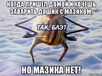 когда пришел домой и хочешь заварить дошик с мазиком, но мазика нет!